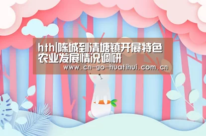 hth|陈城到清塘镇开展特色农业发展情况调研(图1) 华体会官网